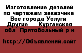 Изготовление деталей по чертежам заказчика - Все города Услуги » Другие   . Курганская обл.,Притобольный р-н